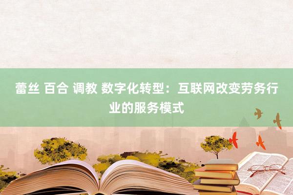 蕾丝 百合 调教 数字化转型：互联网改变劳务行业的服务模式