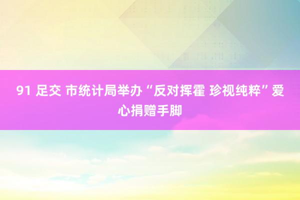 91 足交 市统计局举办“反对挥霍 珍视纯粹”爱心捐赠手脚