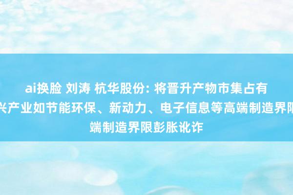 ai换脸 刘涛 杭华股份: 将晋升产物市集占有率并在新兴产业如节能环保、新动力、电子信息等高端制造界限彭胀讹诈