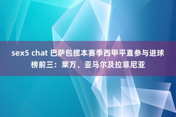 sex5 chat 巴萨包揽本赛季西甲平直参与进球榜前三：莱万、亚马尔及拉菲尼亚