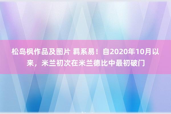 松岛枫作品及图片 羁系易！自2020年10月以来，米兰初次在米兰德比中最初破门