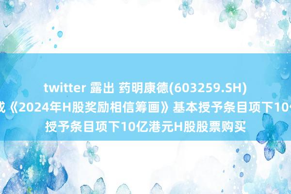 twitter 露出 药明康德(603259.SH)：受托东说念主完成《2024年H股奖励相信筹画》基本授予条目项下10亿港元H股股票购买