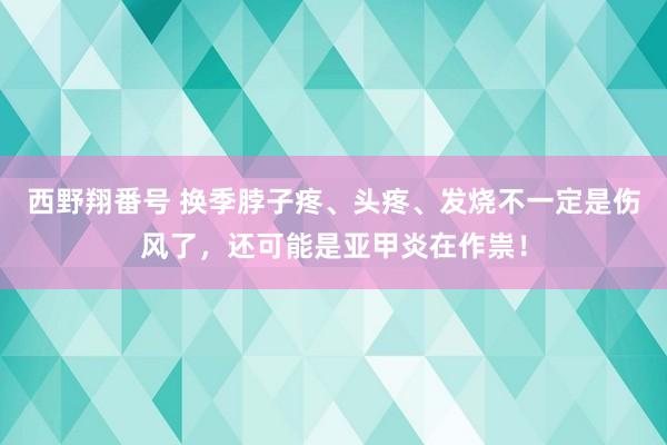 西野翔番号 换季脖子疼、头疼、发烧不一定是伤风了，还可能是亚甲炎在作祟！