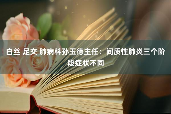 白丝 足交 肺病科孙玉德主任：间质性肺炎三个阶段症状不同