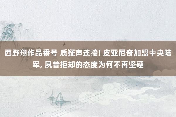 西野翔作品番号 质疑声连接! 皮亚尼奇加盟中央陆军, 夙昔拒却的态度为何不再坚硬