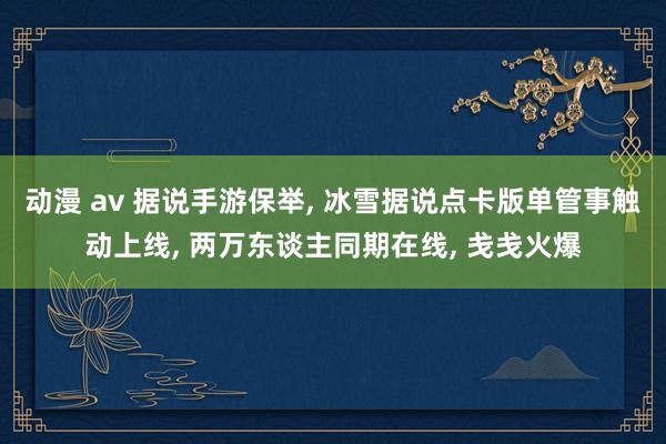 动漫 av 据说手游保举, 冰雪据说点卡版单管事触动上线, 两万东谈主同期在线, 戋戋火爆