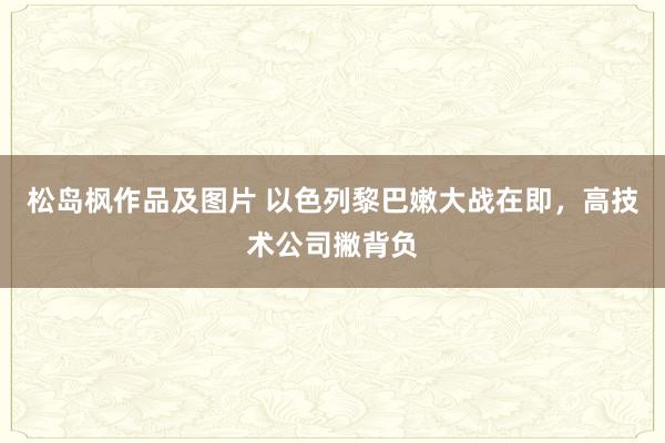 松岛枫作品及图片 以色列黎巴嫩大战在即，高技术公司撇背负