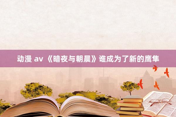 动漫 av 《暗夜与朝晨》谁成为了新的鹰隼