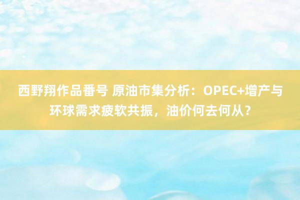 西野翔作品番号 原油市集分析：OPEC+增产与环球需求疲软共振，油价何去何从？