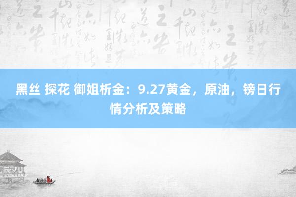 黑丝 探花 御姐析金：9.27黄金，原油，镑日行情分析及策略