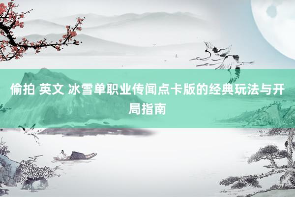 偷拍 英文 冰雪单职业传闻点卡版的经典玩法与开局指南