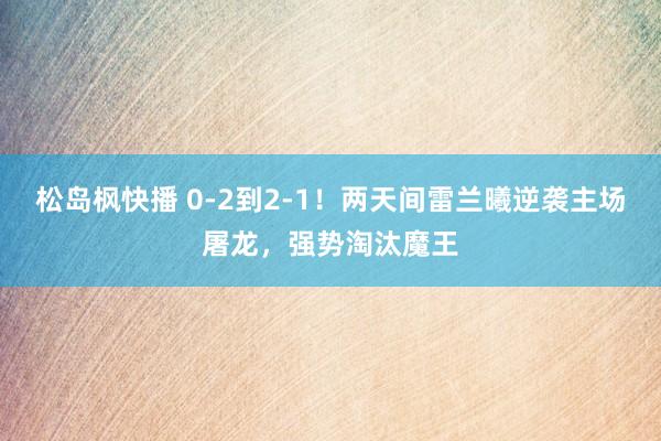 松岛枫快播 0-2到2-1！两天间雷兰曦逆袭主场屠龙，强势淘汰魔王