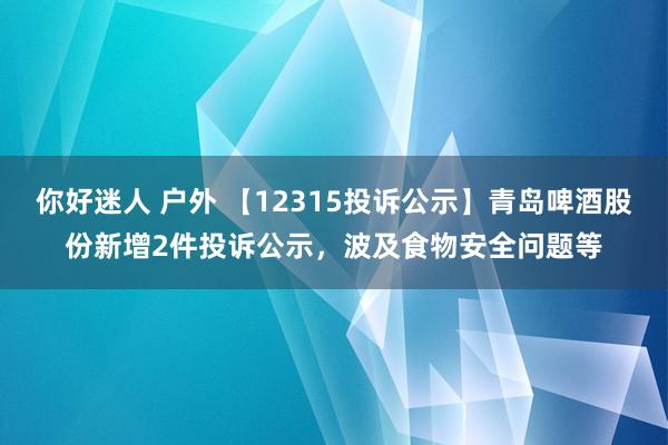 你好迷人 户外 【12315投诉公示】青岛啤酒股份新增2件投诉公示，波及食物安全问题等