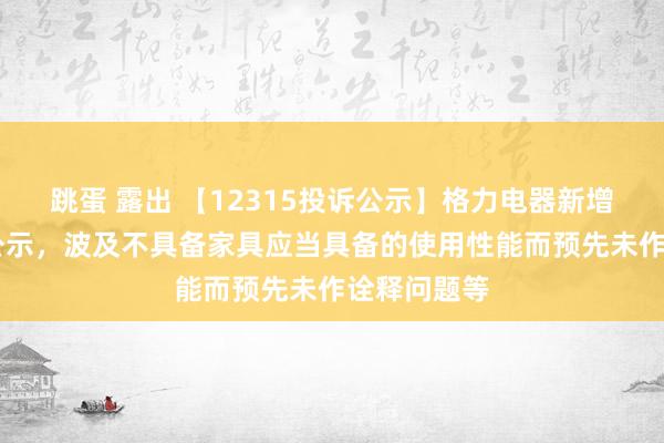 跳蛋 露出 【12315投诉公示】格力电器新增11件投诉公示，波及不具备家具应当具备的使用性能而预先未作诠释问题等