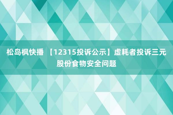 松岛枫快播 【12315投诉公示】虚耗者投诉三元股份食物安全问题