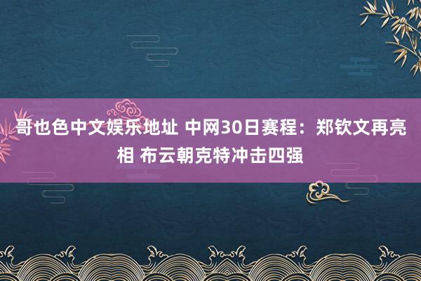 哥也色中文娱乐地址 中网30日赛程：郑钦文再亮相 布云朝克特冲击四强