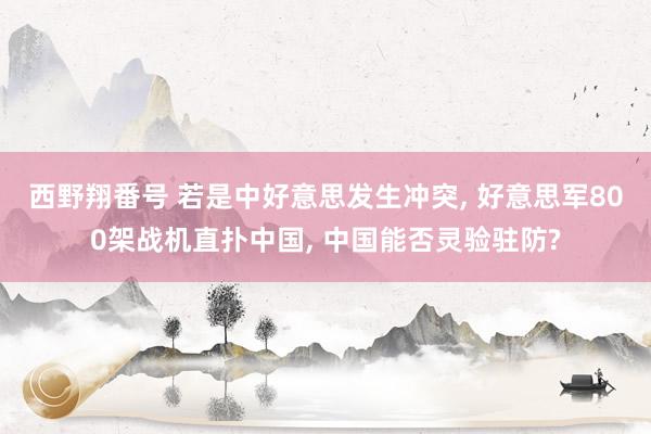 西野翔番号 若是中好意思发生冲突, 好意思军800架战机直扑中国, 中国能否灵验驻防?