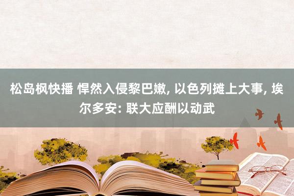 松岛枫快播 悍然入侵黎巴嫩, 以色列摊上大事, 埃尔多安: 联大应酬以动武