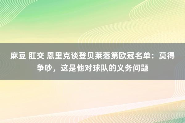 麻豆 肛交 恩里克谈登贝莱落第欧冠名单：莫得争吵，这是他对球队的义务问题