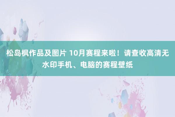 松岛枫作品及图片 10月赛程来啦！请查收高清无水印手机、电脑的赛程壁纸