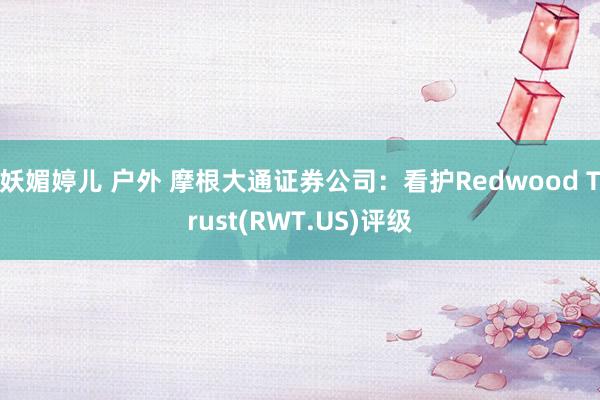 妖媚婷儿 户外 摩根大通证券公司：看护Redwood Trust(RWT.US)评级