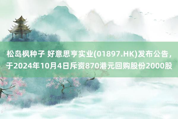 松岛枫种子 好意思亨实业(01897.HK)发布公告，于2024年10月4日斥资870港元回购股份2000股