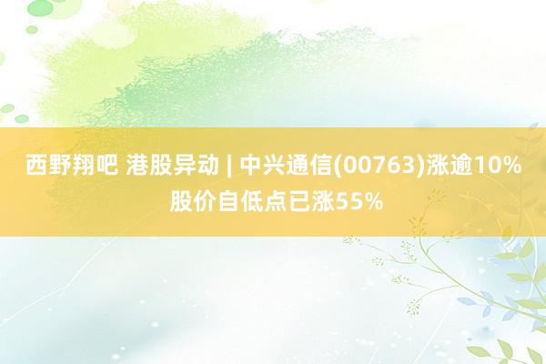 西野翔吧 港股异动 | 中兴通信(00763)涨逾10% 股价自低点已涨55%