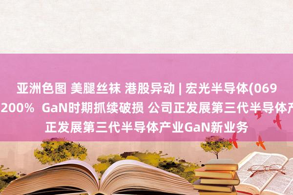 亚洲色图 美腿丝袜 港股异动 | 宏光半导体(06908)午后飙升近200%  GaN时期抓续破损 公司正发展第三代半导体产业GaN新业务