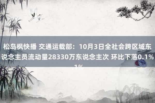 松岛枫快播 交通运载部：10月3日全社会跨区域东说念主员流动量28330万东说念主次 环比下落0.1%