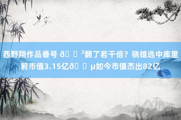 西野翔作品番号 😲翻了若干倍？骁雄选中库里前市值3.15亿💵如今市值杰出82亿