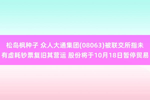 松岛枫种子 众人大通集团(08063)被联交所指未有虚耗钞票复旧其营运 股份将于10月18日暂停贸易