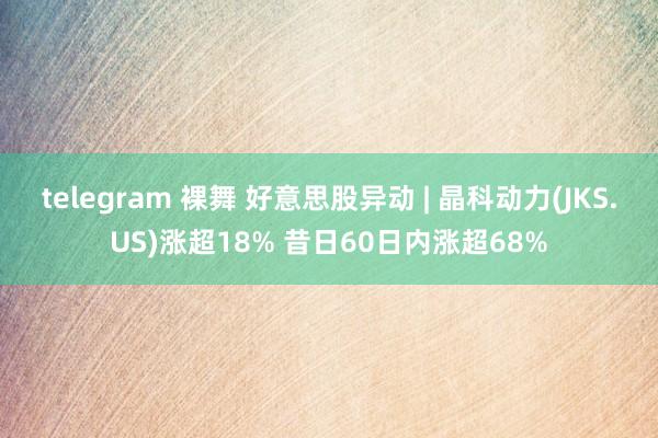 telegram 裸舞 好意思股异动 | 晶科动力(JKS.US)涨超18% 昔日60日内涨超68%