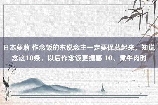 日本萝莉 作念饭的东说念主一定要保藏起来，知说念这10条，以后作念饭更搪塞 10、煮牛肉时