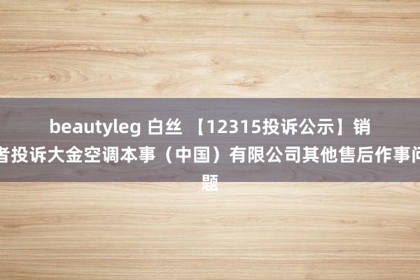 beautyleg 白丝 【12315投诉公示】销耗者投诉大金空调本事（中国）有限公司其他售后作事问题