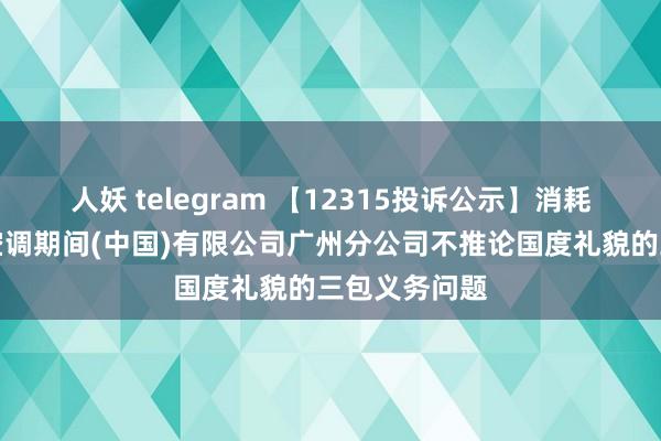 人妖 telegram 【12315投诉公示】消耗者投诉大金空调期间(中国)有限公司广州分公司不推论国度礼貌的三包义务问题