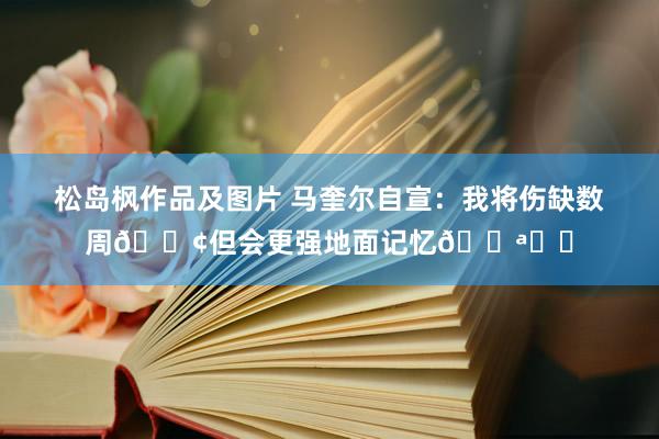 松岛枫作品及图片 马奎尔自宣：我将伤缺数周😢但会更强地面记忆💪❤️