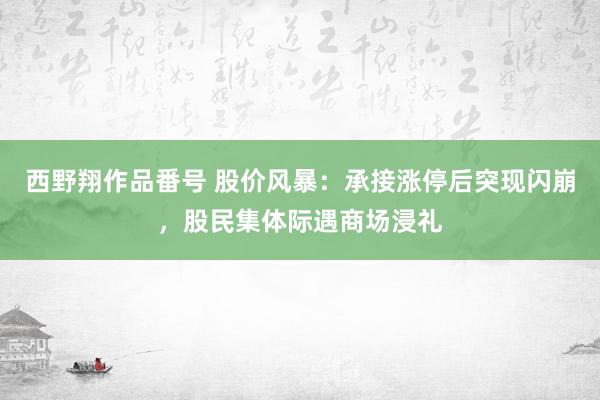 西野翔作品番号 股价风暴：承接涨停后突现闪崩，股民集体际遇商场浸礼