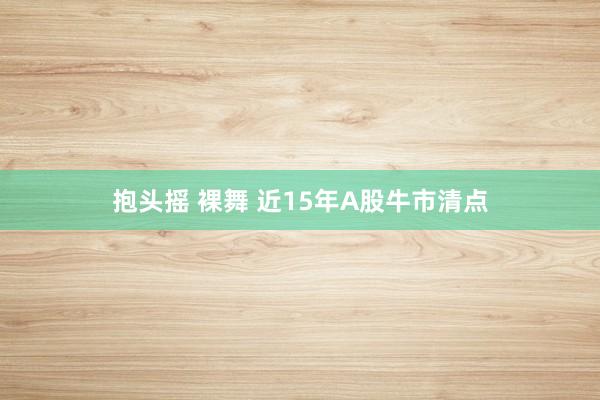 抱头摇 裸舞 近15年A股牛市清点