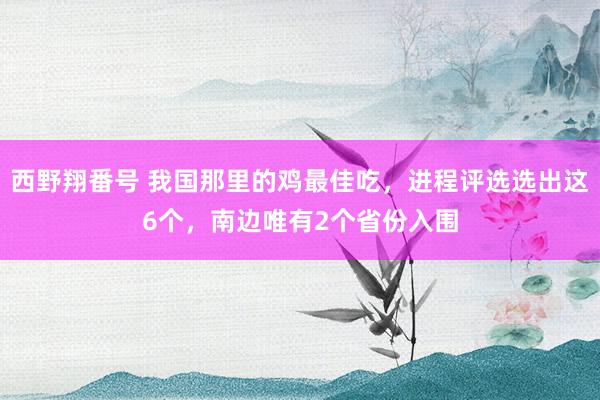 西野翔番号 我国那里的鸡最佳吃，进程评选选出这6个，南边唯有2个省份入围