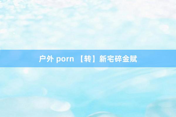 户外 porn 【转】新宅碎金賦