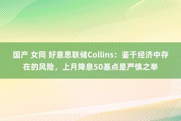 国产 女同 好意思联储Collins：鉴于经济中存在的风险，上月降息50基点是严慎之举