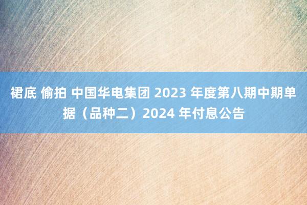 裙底 偷拍 中国华电集团 2023 年度第八期中期单据（品种二）2024 年付息公告