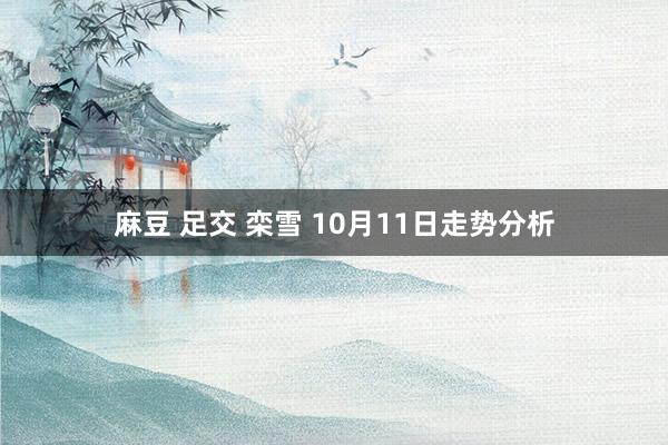 麻豆 足交 栾雪 10月11日走势分析