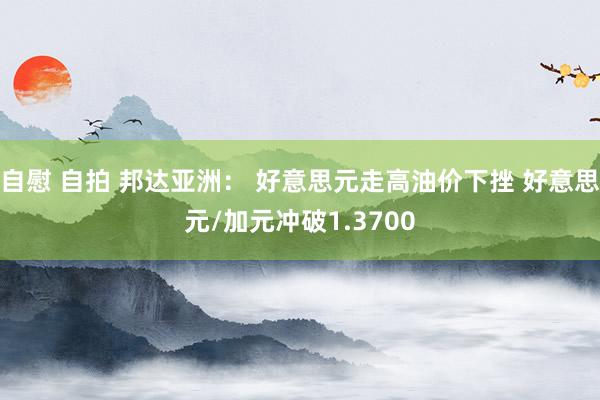 自慰 自拍 邦达亚洲： 好意思元走高油价下挫 好意思元/加元冲破1.3700