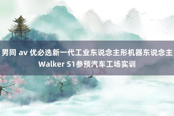 男同 av 优必选新一代工业东说念主形机器东说念主Walker S1参预汽车工场实训