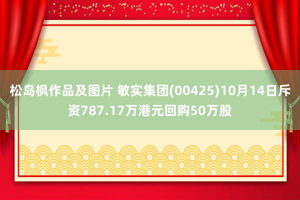 松岛枫作品及图片 敏实集团(00425)10月14日斥资787.17万港元回购50万股