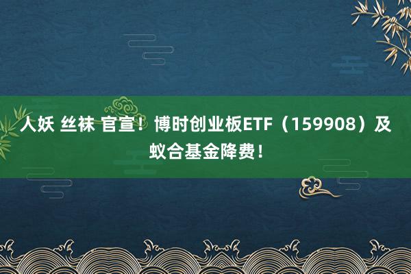 人妖 丝袜 官宣！博时创业板ETF（159908）及蚁合基金降费！