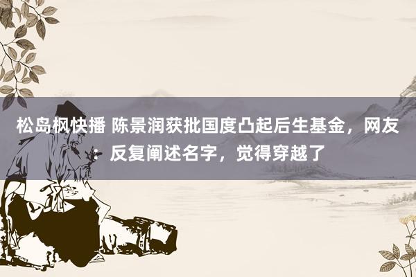 松岛枫快播 陈景润获批国度凸起后生基金，网友：反复阐述名字，觉得穿越了