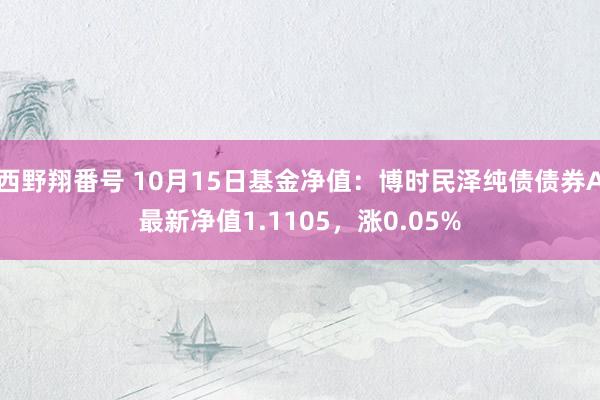 西野翔番号 10月15日基金净值：博时民泽纯债债券A最新净值1.1105，涨0.05%