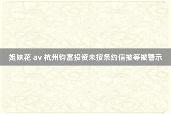 姐妹花 av 杭州钧富投资未按条约信披等被警示